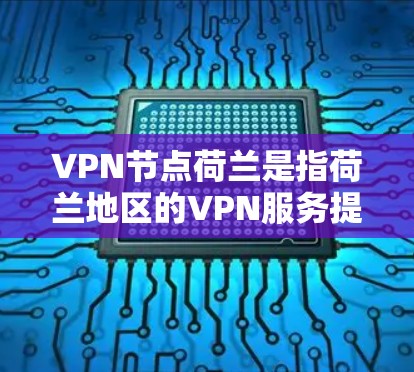 VPN节点荷兰是指荷兰地区的VPN服务提供商。荷兰作为一个国家，拥有多个VPN机构，这些机构提供各种VPN服务，包括加密通信、视频通话、文件传输等