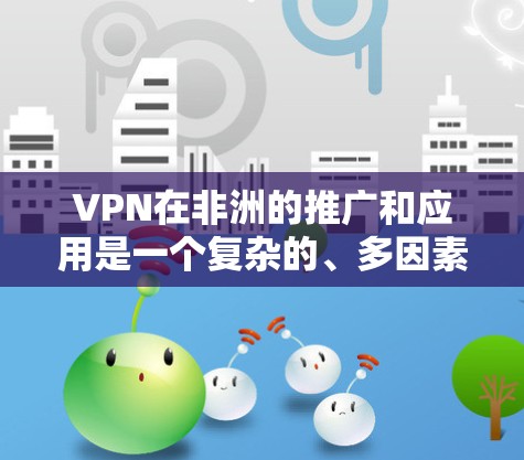 VPN在非洲的推广和应用是一个复杂的、多因素的问题，需要综合考虑多个方面。以下是一些关键点