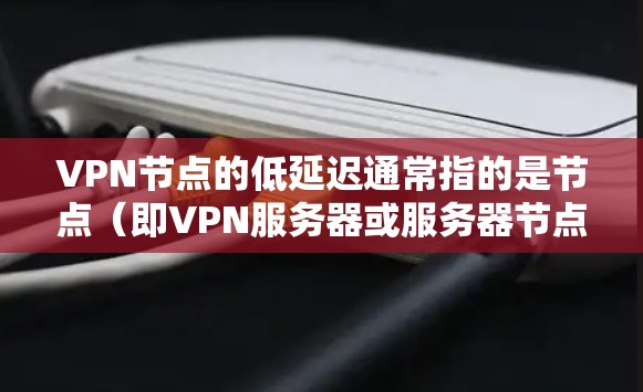 VPN节点的低延迟通常指的是节点（即VPN服务器或服务器节点）在连接外部网络时能够快速响应并处理请求，从而减少延迟。以下是一些可能的解释和原因