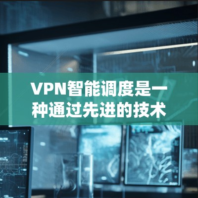 VPN智能调度是一种通过先进的技术手段，优化和管理VPN设备的系统，以实时响应用户需求，提高用户体验。以下是该领域的一些关键点
