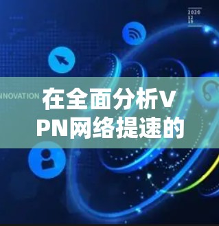 在全面分析VPN网络提速的问题和解决方案后，以下是一个有条理的总结