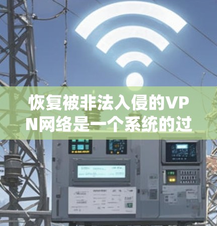 恢复被非法入侵的VPN网络是一个系统的过程,涉及到技术、策略和耐心。以下是一些关键步骤和考虑因素 恢复被非法入侵的VPN网络是一个系统的过程,涉及到技术、策略和耐心。以下是一些关键步骤和考虑因素
