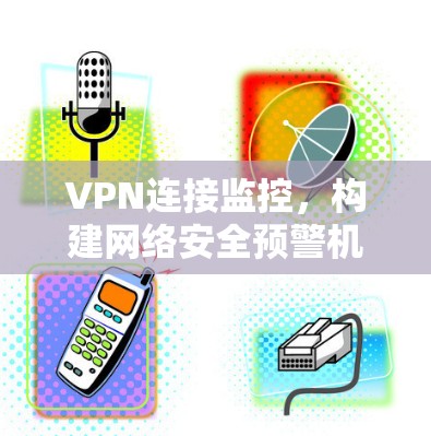 VPN连接监控,构建网络安全预警机制 VPN连接监控,构建网络安全预警机制
