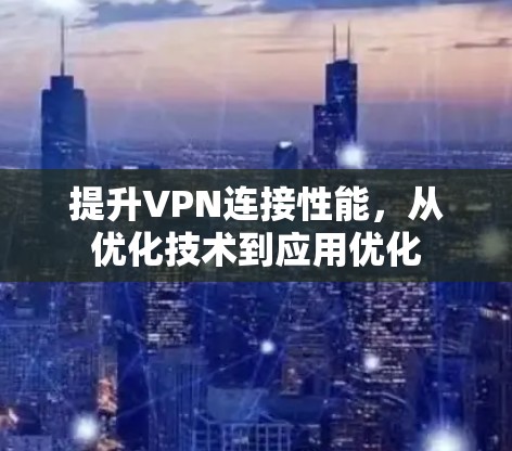 提升VPN连接性能，从优化技术到应用优化