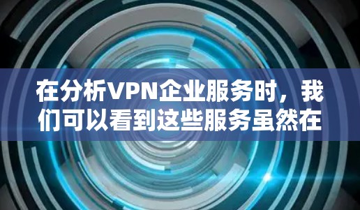 在分析VPN企业服务时，我们可以看到这些服务虽然在提供VPN功能时显得便利，但也存在许多潜在的问题和挑战。为了提升用户体验并减少潜在风险，以下是一些优化建议