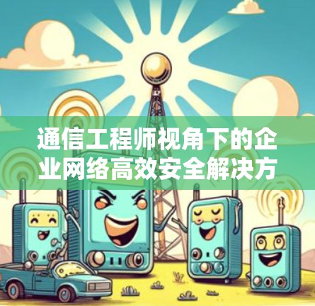 通信工程师视角下的企业网络高效安全解决方案