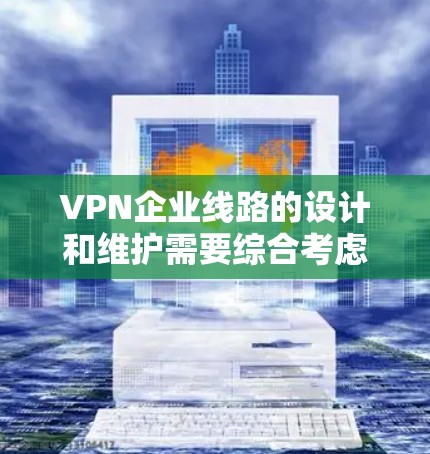 VPN企业线路的设计和维护需要综合考虑多个因素，以确保企业数据的安全、合规和可靠性。以下是一些关键点，帮助你设计和维护企业VPN的网络线路