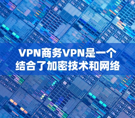 VPN商务VPN是一个结合了加密技术和网络设备的工具,用于安全地进行商务通信。以下是一个详细的步骤指南,帮助您更好地理解和使用VPN商务VPN VPN商务VPN是一个结合了加密技术和网络设备的工具,用于安全地进行商务通信。以下是一个详细的步骤指南,帮助您更好地理解和使用VPN商务VPN