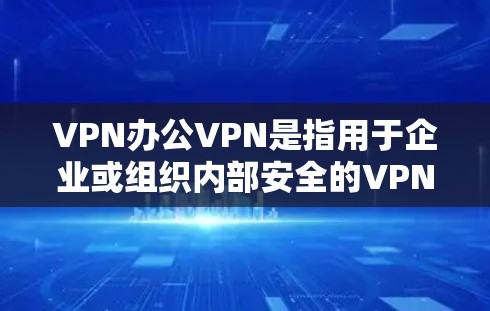 VPN办公VPN是指用于企业或组织内部安全的VPN服务，通常包括多因素认证、企业级防火墙等，以保障数据和人员的安全。以下是关于VPN办公VPN的详细信息