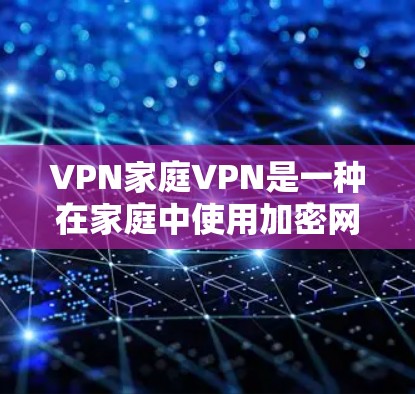 VPN家庭VPN是一种在家庭中使用加密网络服务的方法，旨在为家庭成员提供安全的网络连接。以下是关于VPN家庭VPN的详细信息