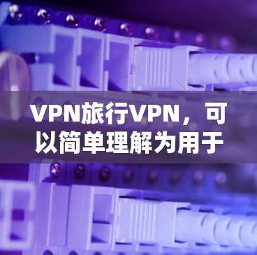 VPN旅行VPN，可以简单理解为用于在线访问外部网络资源的网络VPN。在旅行中，如果你需要访问外部网站、社交媒体、论坛或其他在线资源，VPN可以帮助你安全地访问这些资源，防止未经授权的访问