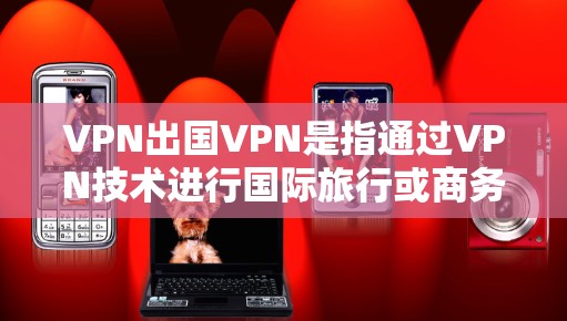 VPN出国VPN是指通过VPN技术进行国际旅行或商务交流的设备。它通过隐藏身份或控制流量来确保内部通信的安全性，适用于商业、教育、医疗等领域。以下是对VPN的详细介绍