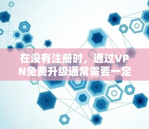 在没有注册时，通过VPN免费升级通常需要一定的设备或条件支持。以下是通过特定的VPN服务器进行升级的步骤