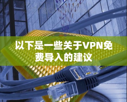 以下是一些关于VPN免费导入的建议