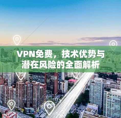 VPN免费,技术优势与潜在风险的全面解析 VPN免费,技术优势与潜在风险的全面解析