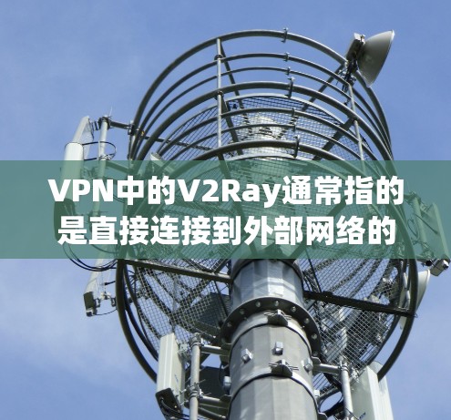 VPN中的V2Ray通常指的是直接连接到外部网络的VPN,不同于端口连接(通过网络端口直接连接)以下是关于VPN免费V2Ray的信息 VPN中的V2Ray通常指的是直接连接到外部网络的VPN,不同于端口连接(通过网络端口直接连接)以下是关于VPN免费V2Ray的信息