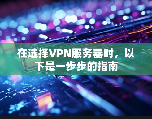 在选择VPN服务器时,以下是一步步的指南 在选择VPN服务器时,以下是一步步的指南