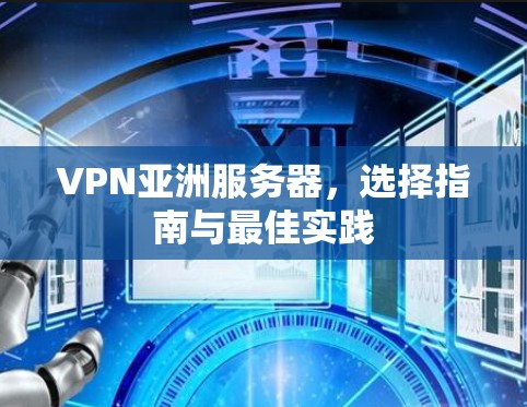 VPN亚洲服务器，选择指南与最佳实践