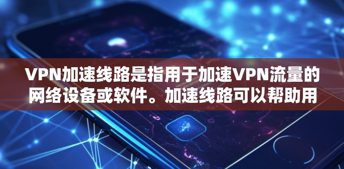 VPN加速线路是指用于加速VPN流量的网络设备或软件。加速线路可以帮助用户更快地连接到远程服务器，提升VPN的整体性能。以下是关于VPN加速线路的一些关键点