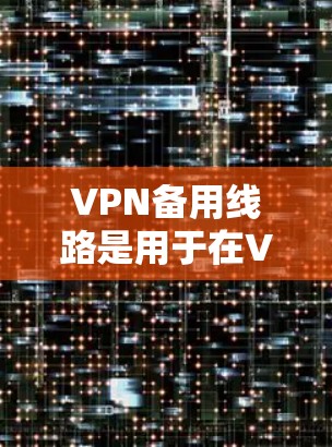 VPN备用线路是用于在VPN连接失败时快速恢复连接的网络连接方式。以下是关于VPN备用线路的详细分析