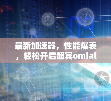 最新加速器，性能爆表，轻松开启超宾omial加速