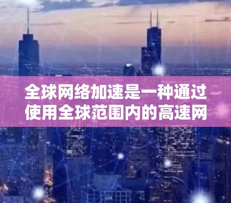 全球网络加速是一种通过使用全球范围内的高速网络来提升视频流、流媒体和游戏等实时性技术。以下是关于全球网络加速的详细总结