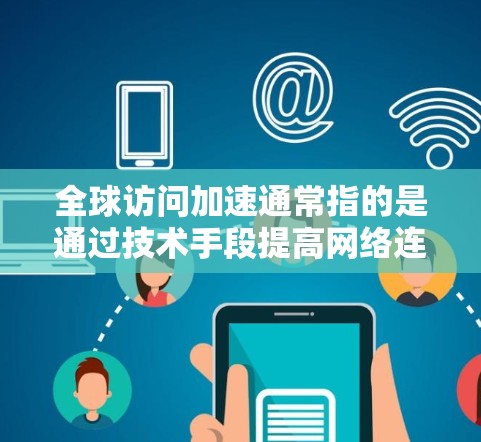 全球访问加速通常指的是通过技术手段提高网络连接速度，使其在处理和传递信息时更加高效、快速。以下是一些可能指的是什么的背景和解决方案