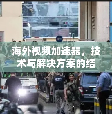 海外视频加速器,技术与解决方案的结合 海外视频加速器,技术与解决方案的结合