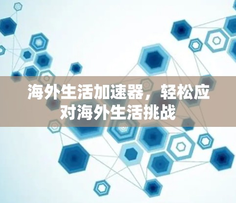 海外生活加速器,轻松应对海外生活挑战 海外生活加速器,轻松应对海外生活挑战