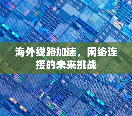 海外线路加速,网络连接的未来挑战 海外线路加速,网络连接的未来挑战