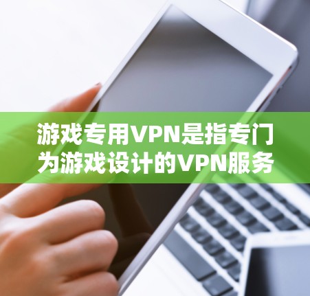 游戏专用VPN是指专门为游戏设计的VPN服务，旨在为玩家提供在游戏内安全、便捷的网络服务。这类服务通常与游戏公司或平台合作，确保网络访问符合游戏的安全要求。以下是关于游戏专用VPN的详细分析