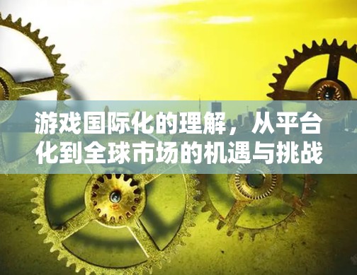 游戏国际化的理解，从平台化到全球市场的机遇与挑战