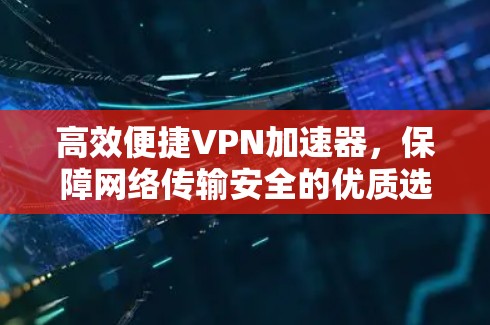高效便捷VPN加速器,保障网络传输安全的优质选择 高效便捷VPN加速器,保障网络传输安全的优质选择