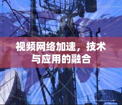 视频网络加速，技术与应用的融合