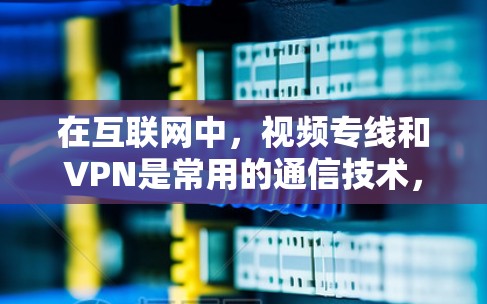 在互联网中，视频专线和VPN是常用的通信技术，用于不同场景下的视频通话和数据传输。以下是对这两种技术的详细解释