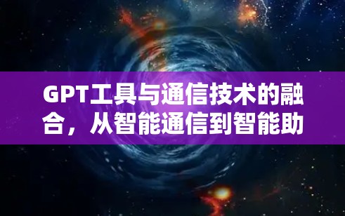 GPT工具与通信技术的融合,从智能通信到智能助手的未来 GPT工具与通信技术的融合,从智能通信到智能助手的未来