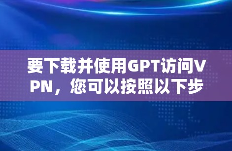 要下载并使用GPT访问VPN，您可以按照以下步骤操作