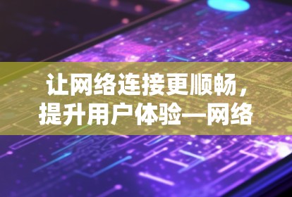 让网络连接更顺畅,提升用户体验—网络优化与性能提升 让网络连接更顺畅,提升用户体验—网络优化与性能提升