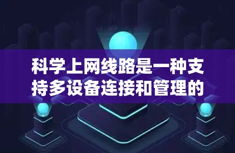 科学上网线路是一种支持多设备连接和管理的网络系统，它通过复杂的网络结构和先进的协议来确保数据传输和安全。以下是对科学上网线路的详细总结