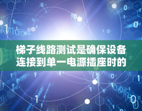梯子线路测试是确保设备连接到单一电源插座时的有效检查步骤，帮助检测设备是否正常工作、电源是否可靠以及连接线是否有问题。以下是详细的梯子线路测试步骤