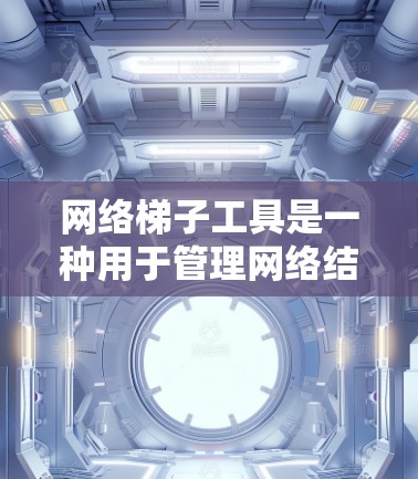 网络梯子工具是一种用于管理网络结构的工具，通常与网络划分和设备配置相关。它可以帮助用户将网络划分为多个子网，管理接口和设备，确保网络的高效性和稳定性。以下是网络梯子工具的详细介绍