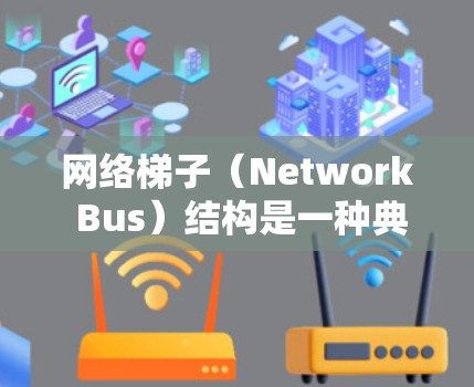 网络梯子（Network Bus）结构是一种典型的层次式拓扑结构，通过将多个网络层连接在一起，实现高可靠性、扩展性和灵活性。以下是对其核心概念和应用的分步解释