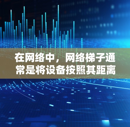 在网络中，网络梯子通常是将设备按照其距离远近排列，以便于安装和管理。以下是一些常见的网络梯子排法