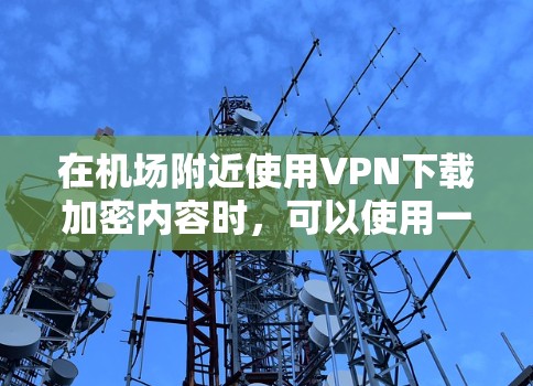 在机场附近使用VPN下载加密内容时，可以使用一些支持在机场使用设备的VPN软件或服务。以下是几种常见的VPN下载方法和步骤