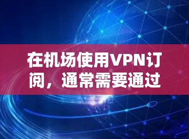 在机场使用VPN订阅，通常需要通过机场附近的VPN服务提供商来完成。以下是关于如何订阅机场VPN的一些步骤和建议