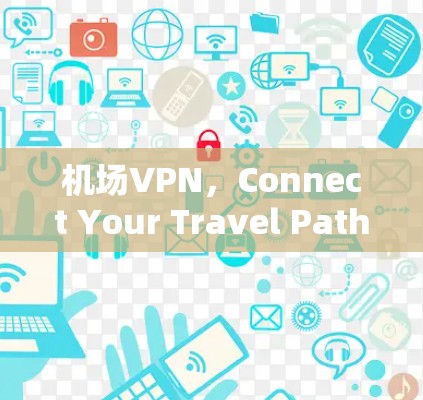 机场VPN,Connect Your Travel Paths 机场VPN,Connect Your Travel Paths