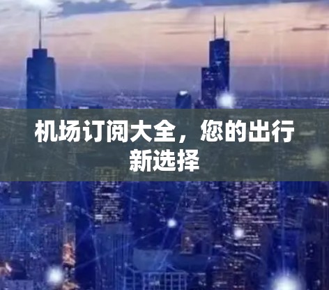 机场订阅大全，您的出行新选择