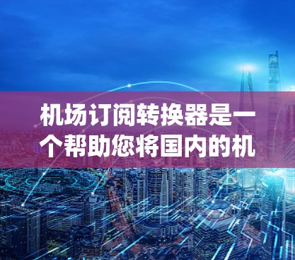 机场订阅转换器是一个帮助您将国内的机场订阅信息转换到国外,或反之的工具。它通常支持多种格式转换,包括JSON、XML、CSV等多种格式,适用于航空公司、酒店、旅游公司、机场工作人员等 机场订阅转换器是一个帮助您将国内的机场订阅信息转换到国外,或反之的工具。它通常支持多种格式转换,包括JSON、XML、CSV等多种格式,适用于航空公司、酒店、旅游公司、机场工作人员等