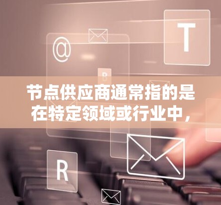节点供应商通常指的是在特定领域或行业中，负责提供特定功能或产品和服务的供应商。具体含义取决于上下文
