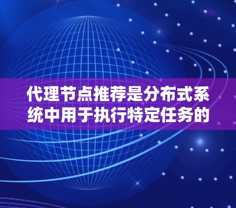代理节点推荐是分布式系统中用于执行特定任务的中间节点，通常在分布式系统中起关键作用。以下是对代理节点和缓存节点的详细介绍和推荐